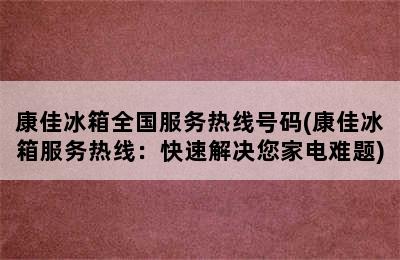 康佳冰箱全国服务热线号码(康佳冰箱服务热线：快速解决您家电难题)