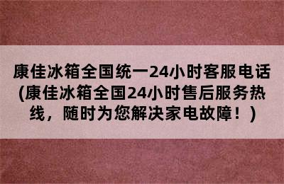 康佳冰箱全国统一24小时客服电话(康佳冰箱全国24小时售后服务热线，随时为您解决家电故障！)