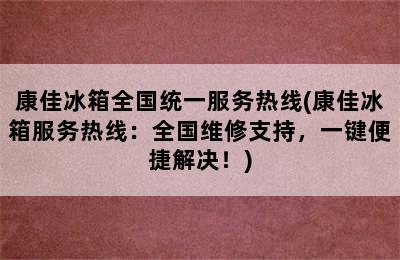 康佳冰箱全国统一服务热线(康佳冰箱服务热线：全国维修支持，一键便捷解决！)