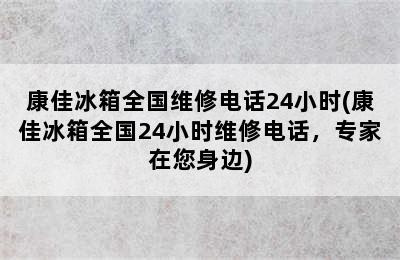 康佳冰箱全国维修电话24小时(康佳冰箱全国24小时维修电话，专家在您身边)