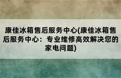 康佳冰箱售后服务中心(康佳冰箱售后服务中心：专业维修高效解决您的家电问题)