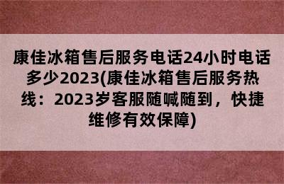 康佳冰箱售后服务电话24小时电话多少2023(康佳冰箱售后服务热线：2023岁客服随喊随到，快捷维修有效保障)