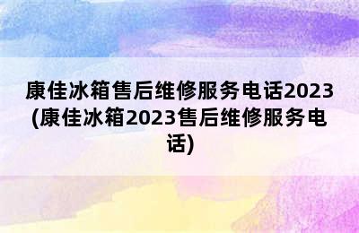 康佳冰箱售后维修服务电话2023(康佳冰箱2023售后维修服务电话)