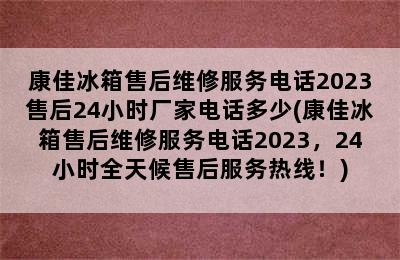 康佳冰箱售后维修服务电话2023售后24小时厂家电话多少(康佳冰箱售后维修服务电话2023，24小时全天候售后服务热线！)