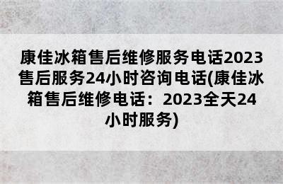 康佳冰箱售后维修服务电话2023售后服务24小时咨询电话(康佳冰箱售后维修电话：2023全天24小时服务)