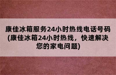 康佳冰箱服务24小时热线电话号码(康佳冰箱24小时热线，快速解决您的家电问题)