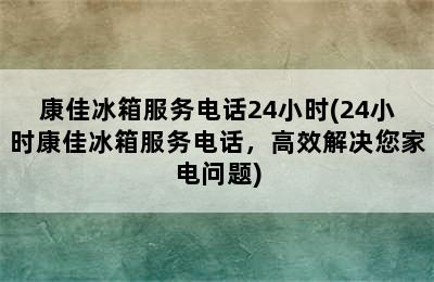 康佳冰箱服务电话24小时(24小时康佳冰箱服务电话，高效解决您家电问题)