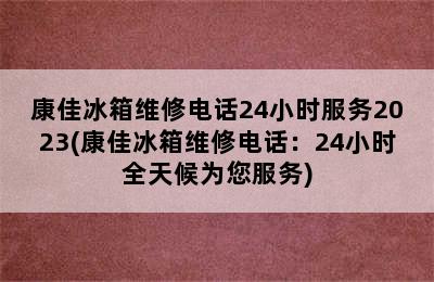 康佳冰箱维修电话24小时服务2023(康佳冰箱维修电话：24小时全天候为您服务)