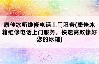 康佳冰箱维修电话上门服务(康佳冰箱维修电话上门服务，快速高效修好您的冰箱)