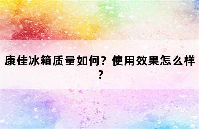 康佳冰箱质量如何？使用效果怎么样？