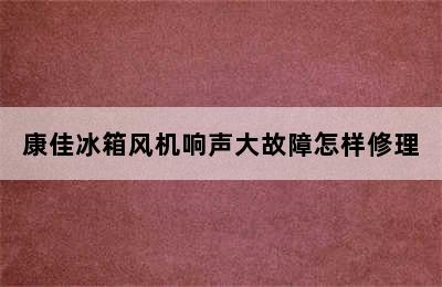 康佳冰箱风机响声大故障怎样修理