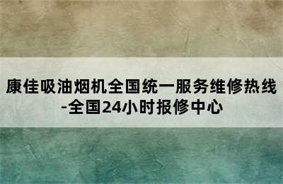 康佳吸油烟机全国统一服务维修热线-全国24小时报修中心