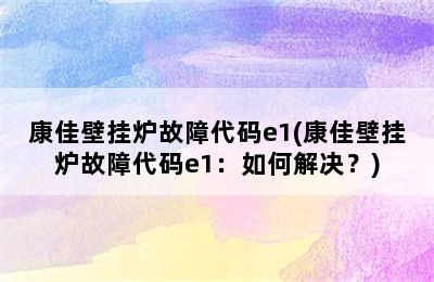 康佳壁挂炉故障代码e1(康佳壁挂炉故障代码e1：如何解决？)