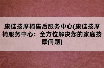 康佳按摩椅售后服务中心(康佳按摩椅服务中心：全方位解决您的家庭按摩问题)