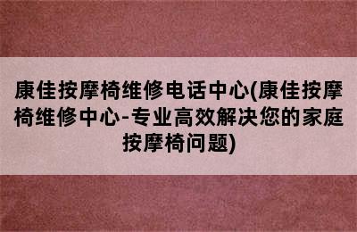 康佳按摩椅维修电话中心(康佳按摩椅维修中心-专业高效解决您的家庭按摩椅问题)