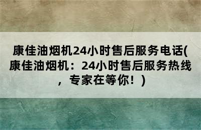 康佳油烟机24小时售后服务电话(康佳油烟机：24小时售后服务热线，专家在等你！)