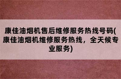 康佳油烟机售后维修服务热线号码(康佳油烟机维修服务热线，全天候专业服务)