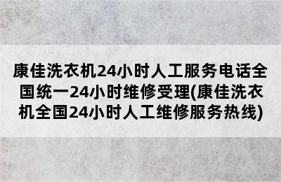 康佳洗衣机24小时人工服务电话全国统一24小时维修受理(康佳洗衣机全国24小时人工维修服务热线)