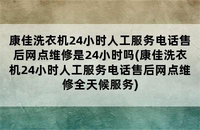 康佳洗衣机24小时人工服务电话售后网点维修是24小时吗(康佳洗衣机24小时人工服务电话售后网点维修全天候服务)