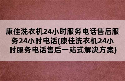 康佳洗衣机24小时服务电话售后服务24小时电话(康佳洗衣机24小时服务电话售后一站式解决方案)