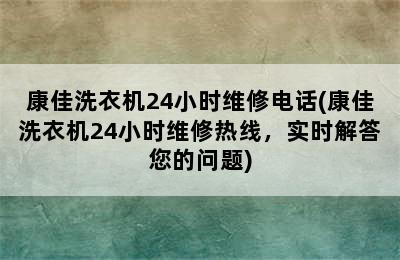 康佳洗衣机24小时维修电话(康佳洗衣机24小时维修热线，实时解答您的问题)