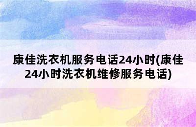 康佳洗衣机服务电话24小时(康佳24小时洗衣机维修服务电话)