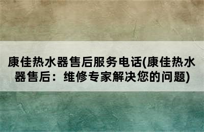 康佳热水器售后服务电话(康佳热水器售后：维修专家解决您的问题)