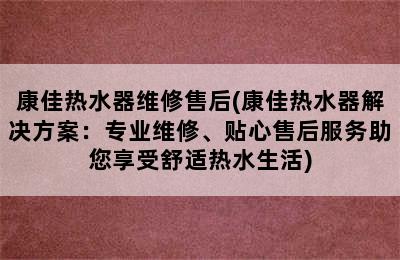 康佳热水器维修售后(康佳热水器解决方案：专业维修、贴心售后服务助您享受舒适热水生活)