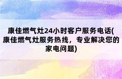 康佳燃气灶24小时客户服务电话(康佳燃气灶服务热线，专业解决您的家电问题)