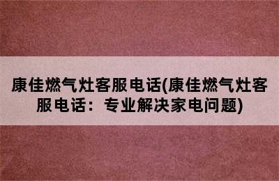 康佳燃气灶客服电话(康佳燃气灶客服电话：专业解决家电问题)