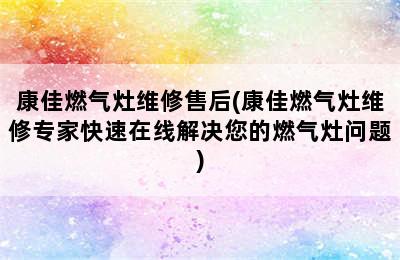 康佳燃气灶维修售后(康佳燃气灶维修专家快速在线解决您的燃气灶问题)