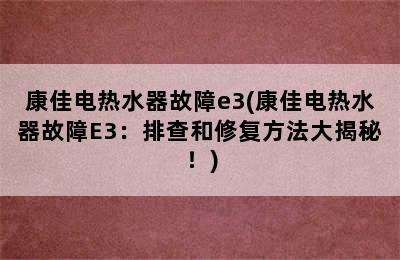 康佳电热水器故障e3(康佳电热水器故障E3：排查和修复方法大揭秘！)