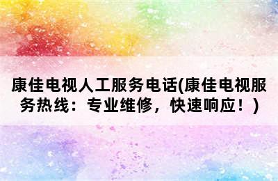 康佳电视人工服务电话(康佳电视服务热线：专业维修，快速响应！)