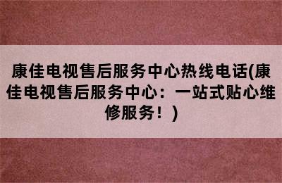 康佳电视售后服务中心热线电话(康佳电视售后服务中心：一站式贴心维修服务！)