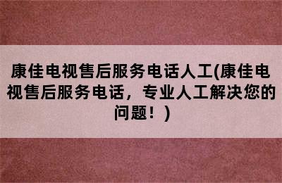 康佳电视售后服务电话人工(康佳电视售后服务电话，专业人工解决您的问题！)