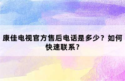 康佳电视官方售后电话是多少？如何快速联系？