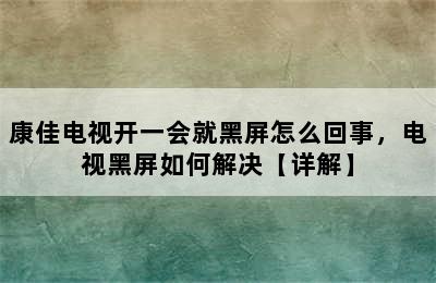 康佳电视开一会就黑屏怎么回事，电视黑屏如何解决【详解】