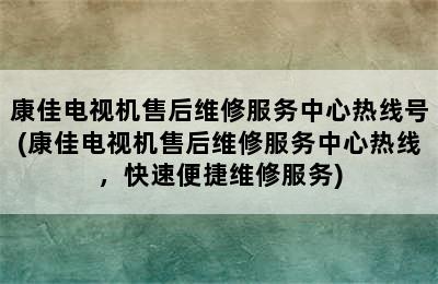 康佳电视机售后维修服务中心热线号(康佳电视机售后维修服务中心热线，快速便捷维修服务)