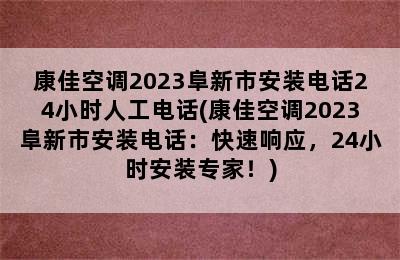 康佳空调2023阜新市安装电话24小时人工电话(康佳空调2023阜新市安装电话：快速响应，24小时安装专家！)