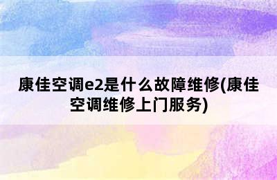 康佳空调e2是什么故障维修(康佳空调维修上门服务)