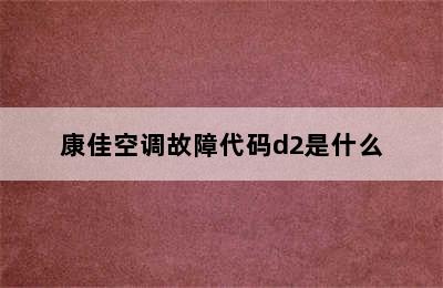 康佳空调故障代码d2是什么