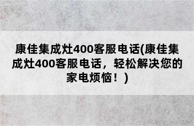 康佳集成灶400客服电话(康佳集成灶400客服电话，轻松解决您的家电烦恼！)