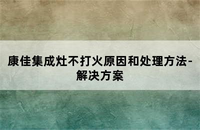 康佳集成灶不打火原因和处理方法-解决方案