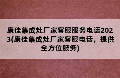 康佳集成灶厂家客服服务电话2023(康佳集成灶厂家客服电话，提供全方位服务)