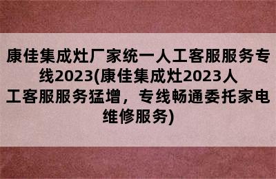 康佳集成灶厂家统一人工客服服务专线2023(康佳集成灶2023人工客服服务猛增，专线畅通委托家电维修服务)