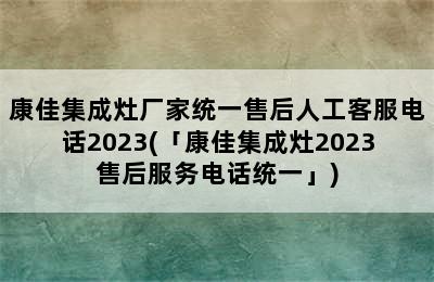 康佳集成灶厂家统一售后人工客服电话2023(「康佳集成灶2023售后服务电话统一」)