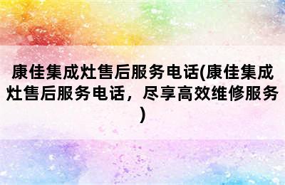 康佳集成灶售后服务电话(康佳集成灶售后服务电话，尽享高效维修服务)