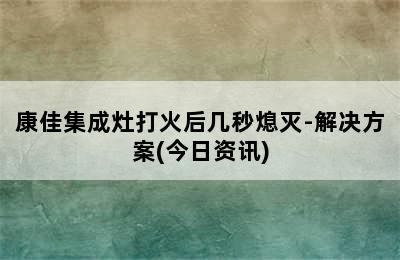 康佳集成灶打火后几秒熄灭-解决方案(今日资讯)