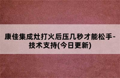 康佳集成灶打火后压几秒才能松手-技术支持(今日更新)