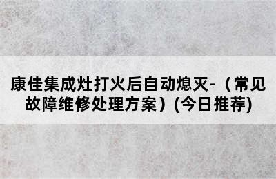 康佳集成灶打火后自动熄灭-（常见故障维修处理方案）(今日推荐)